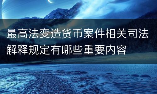 最高法变造货币案件相关司法解释规定有哪些重要内容