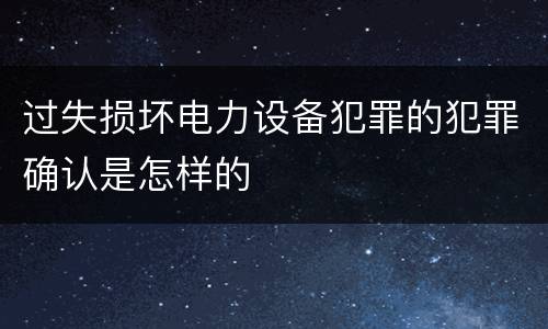 过失损坏电力设备犯罪的犯罪确认是怎样的