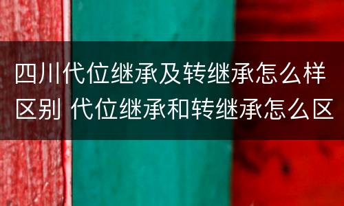四川代位继承及转继承怎么样区别 代位继承和转继承怎么区分