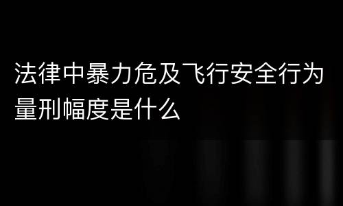 法律中暴力危及飞行安全行为量刑幅度是什么