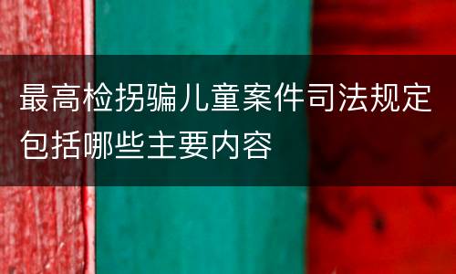 最高检拐骗儿童案件司法规定包括哪些主要内容