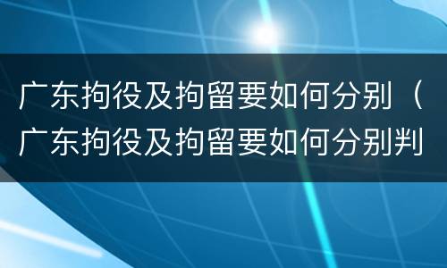 广东拘役及拘留要如何分别（广东拘役及拘留要如何分别判刑）