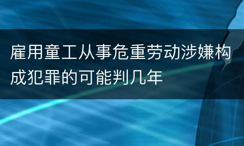 雇用童工从事危重劳动涉嫌构成犯罪的可能判几年