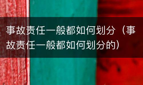 事故责任一般都如何划分（事故责任一般都如何划分的）