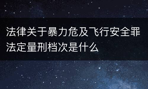 法律关于暴力危及飞行安全罪法定量刑档次是什么