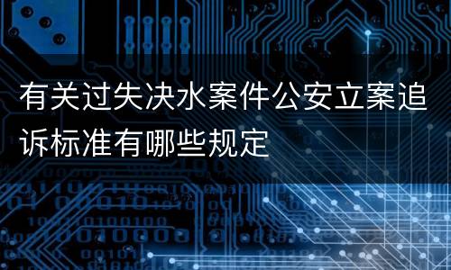 有关过失决水案件公安立案追诉标准有哪些规定