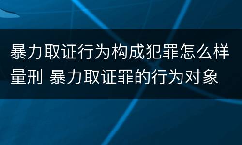 暴力取证行为构成犯罪怎么样量刑 暴力取证罪的行为对象