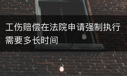 工伤赔偿在法院申请强制执行需要多长时间