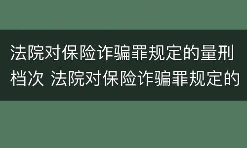 法院对保险诈骗罪规定的量刑档次 法院对保险诈骗罪规定的量刑档次是什么