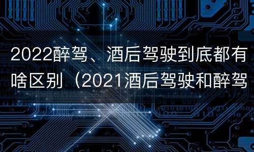 2022醉驾、酒后驾驶到底都有啥区别（2021酒后驾驶和醉驾的区别）