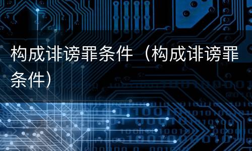 构成诽谤罪条件（构成诽谤罪条件）