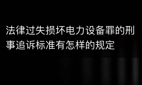 法律过失损坏电力设备罪的刑事追诉标准有怎样的规定