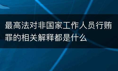 最高法对非国家工作人员行贿罪的相关解释都是什么