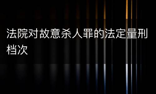 法院对故意杀人罪的法定量刑档次