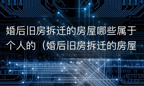 婚后旧房拆迁的房屋哪些属于个人的（婚后旧房拆迁的房屋哪些属于个人的房产）