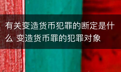 有关变造货币犯罪的断定是什么 变造货币罪的犯罪对象