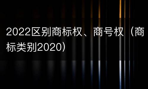 2022区别商标权、商号权（商标类别2020）