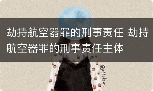 劫持航空器罪的刑事责任 劫持航空器罪的刑事责任主体