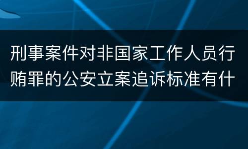 刑事案件对非国家工作人员行贿罪的公安立案追诉标准有什么规定