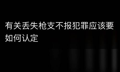 有关丢失枪支不报犯罪应该要如何认定
