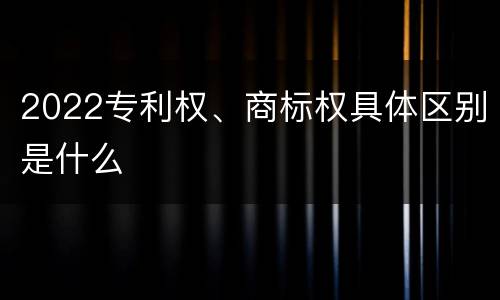 2022专利权、商标权具体区别是什么