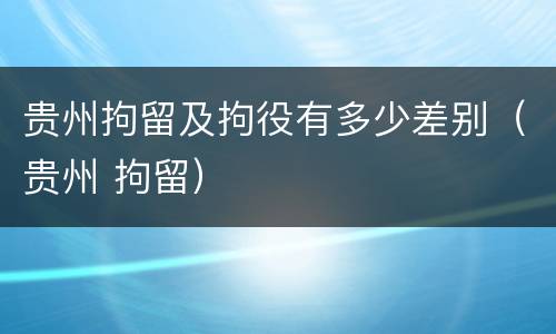 贵州拘留及拘役有多少差别（贵州 拘留）