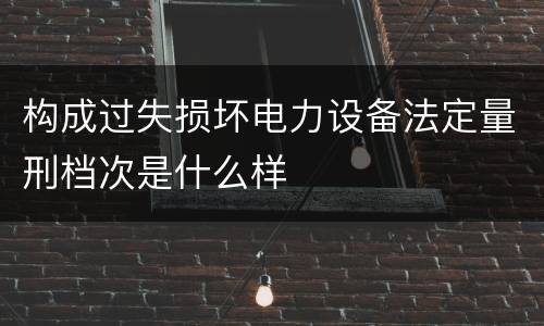 构成过失损坏电力设备法定量刑档次是什么样