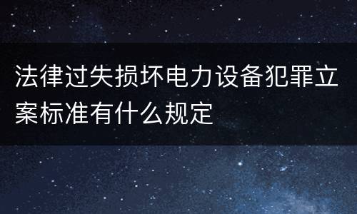 法律过失损坏电力设备犯罪立案标准有什么规定