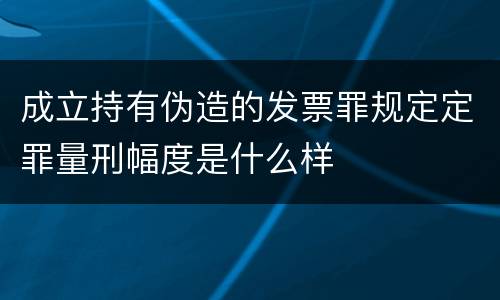 成立持有伪造的发票罪规定定罪量刑幅度是什么样