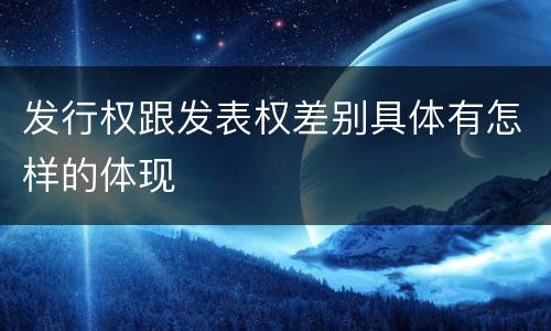 发行权跟发表权差别具体有怎样的体现