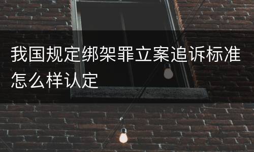 我国规定绑架罪立案追诉标准怎么样认定
