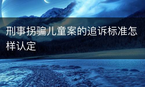 刑事拐骗儿童案的追诉标准怎样认定