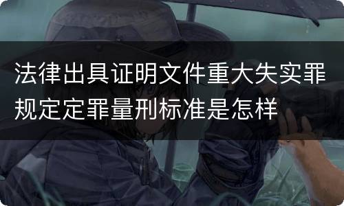 法律出具证明文件重大失实罪规定定罪量刑标准是怎样