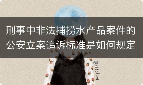 刑事中非法捕捞水产品案件的公安立案追诉标准是如何规定