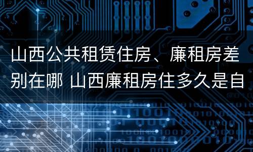 山西公共租赁住房、廉租房差别在哪 山西廉租房住多久是自己的