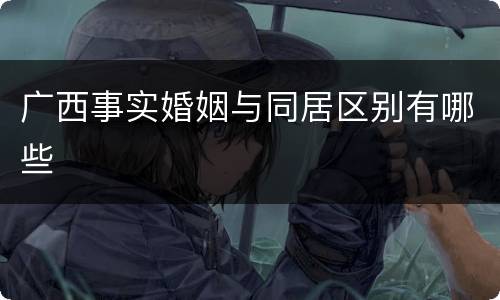 广西事实婚姻与同居区别有哪些