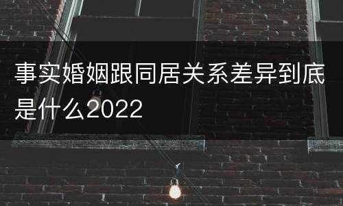 事实婚姻跟同居关系差异到底是什么2022