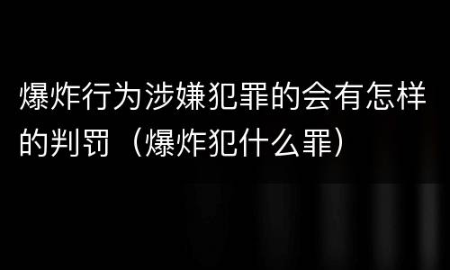 爆炸行为涉嫌犯罪的会有怎样的判罚（爆炸犯什么罪）