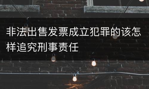 非法出售发票成立犯罪的该怎样追究刑事责任