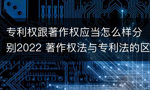 专利权跟著作权应当怎么样分别2022 著作权法与专利法的区别