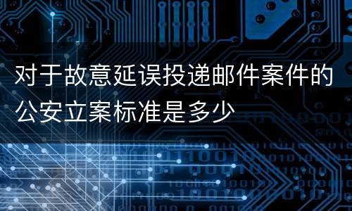 对于故意延误投递邮件案件的公安立案标准是多少