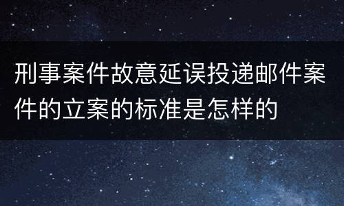 刑事案件故意延误投递邮件案件的立案的标准是怎样的