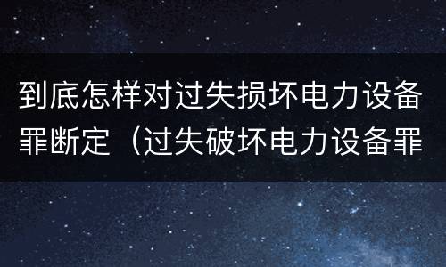 到底怎样对过失损坏电力设备罪断定（过失破坏电力设备罪案例）