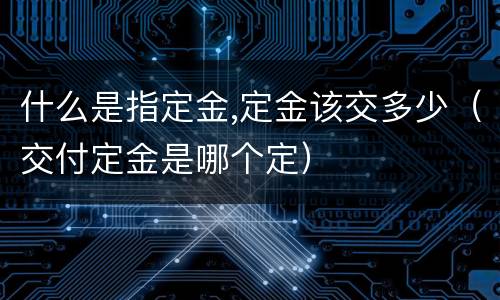 什么是指定金,定金该交多少（交付定金是哪个定）