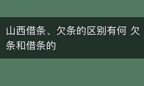 山西借条、欠条的区别有何 欠条和借条的