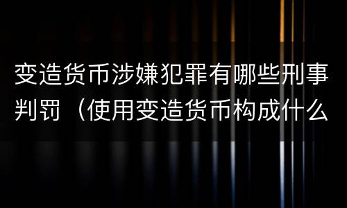 变造货币涉嫌犯罪有哪些刑事判罚（使用变造货币构成什么罪）