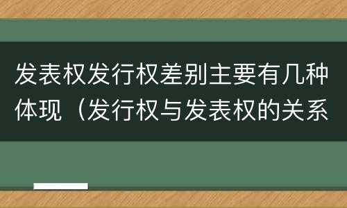 发表权发行权差别主要有几种体现（发行权与发表权的关系）