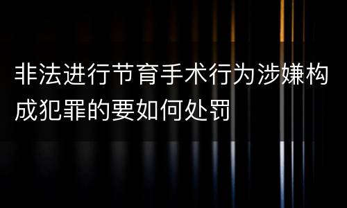 非法进行节育手术行为涉嫌构成犯罪的要如何处罚