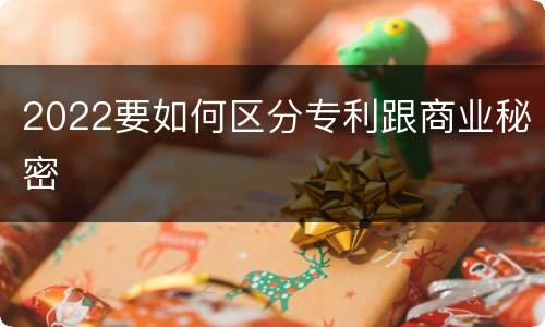 2022要如何区分专利跟商业秘密