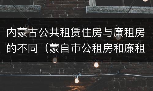 内蒙古公共租赁住房与廉租房的不同（蒙自市公租房和廉租房）